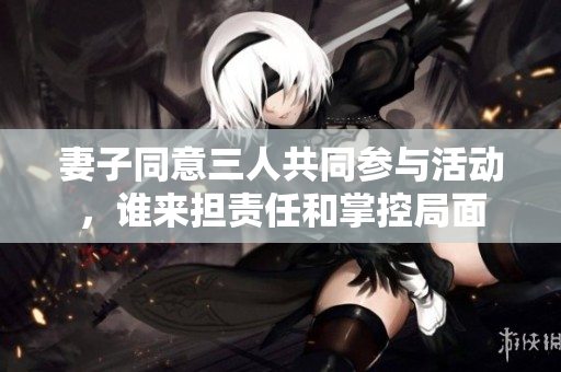 妻子同意三人共同参与活动，谁来担责任和掌控局面