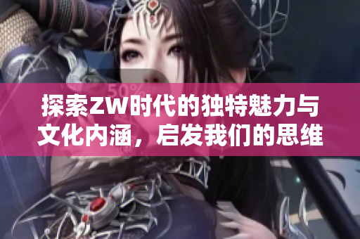 探索ZW时代的独特魅力与文化内涵，启发我们的思维与灵感