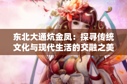 东北大通炕金凤：探寻传统文化与现代生活的交融之美