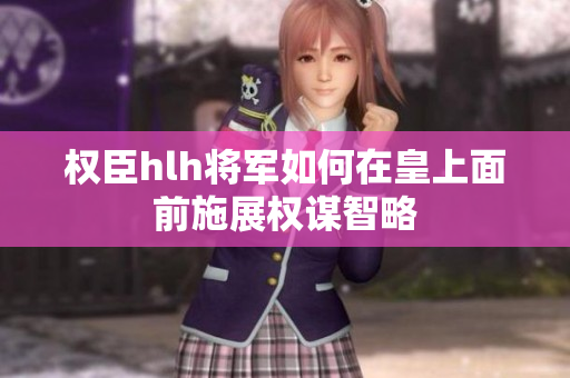 权臣hlh将军如何在皇上面前施展权谋智略