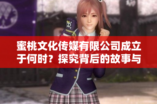 蜜桃文化传媒有限公司成立于何时？探究背后的故事与发展历程