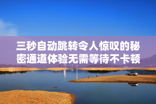 三秒自动跳转令人惊叹的秘密通道体验无需等待不卡顿