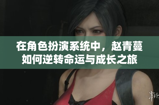 在角色扮演系统中，赵青蔓如何逆转命运与成长之旅