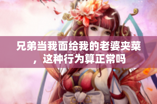 兄弟当我面给我的老婆夹菜，这种行为算正常吗