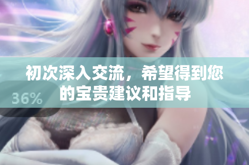 初次深入交流，希望得到您的宝贵建议和指导
