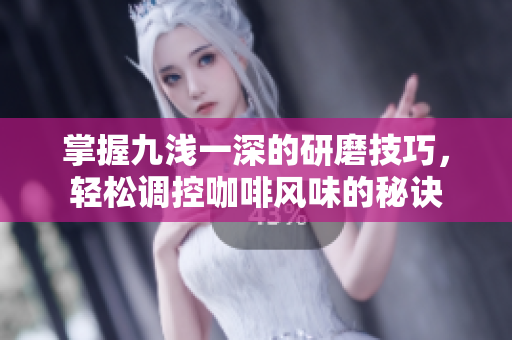 掌握九浅一深的研磨技巧，轻松调控咖啡风味的秘诀