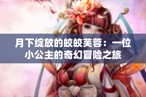 月下绽放的皎皎芙蓉：一位小公主的奇幻冒险之旅