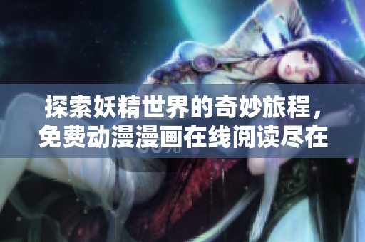 探索妖精世界的奇妙旅程，免费动漫漫画在线阅读尽在这里