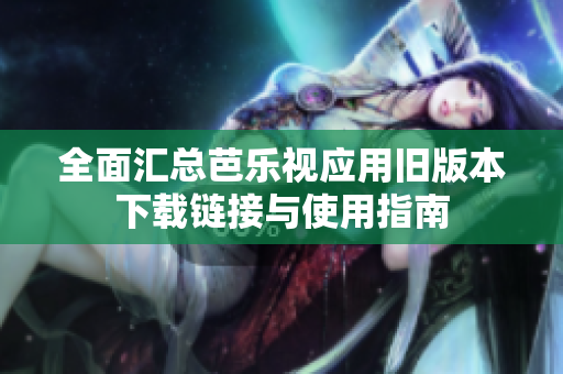 全面汇总芭乐视应用旧版本下载链接与使用指南