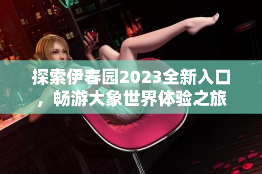 探索伊春园2023全新入口，畅游大象世界体验之旅