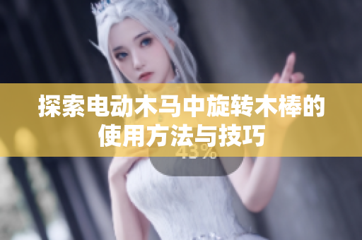 探索电动木马中旋转木棒的使用方法与技巧