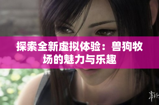 探索全新虚拟体验：兽狗牧场的魅力与乐趣