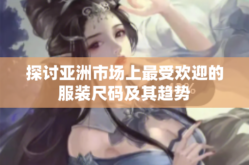 探讨亚洲市场上最受欢迎的服装尺码及其趋势