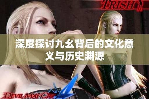 深度探讨九幺背后的文化意义与历史渊源