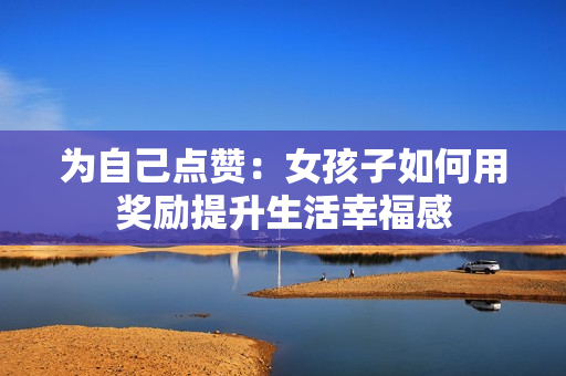 为自己点赞：女孩子如何用奖励提升生活幸福感