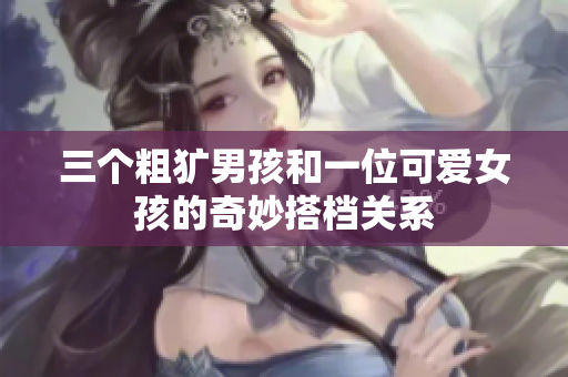 三个粗犷男孩和一位可爱女孩的奇妙搭档关系