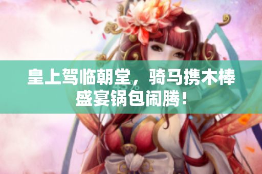 皇上驾临朝堂，骑马携木棒盛宴锅包闹腾！