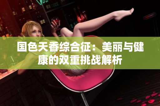 国色天香综合征：美丽与健康的双重挑战解析