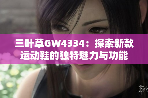 三叶草GW4334：探索新款运动鞋的独特魅力与功能