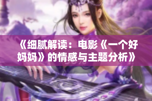 《细腻解读：电影《一个好妈妈》的情感与主题分析》
