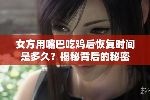 女方用嘴巴吃鸡后恢复时间是多久？揭秘背后的秘密