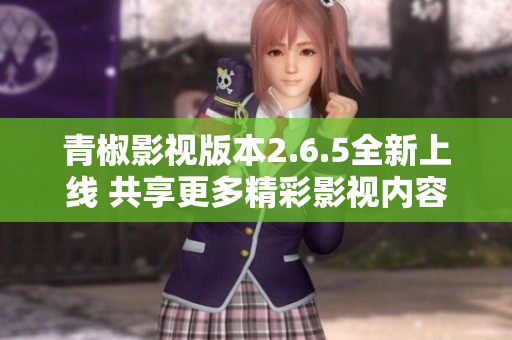 青椒影视版本2.6.5全新上线 共享更多精彩影视内容