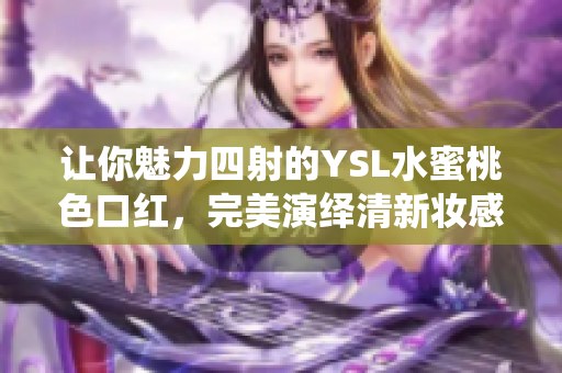 让你魅力四射的YSL水蜜桃色口红，完美演绎清新妆感