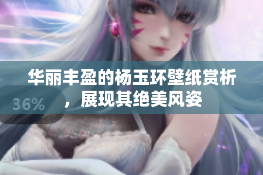 华丽丰盈的杨玉环壁纸赏析，展现其绝美风姿