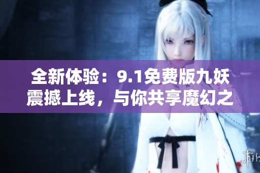 全新体验：9.1免费版九妖震撼上线，与你共享魔幻之旅！