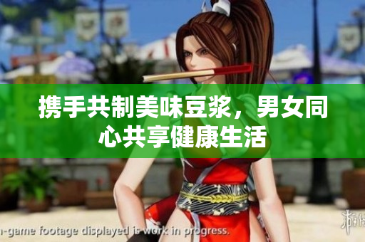携手共制美味豆浆，男女同心共享健康生活