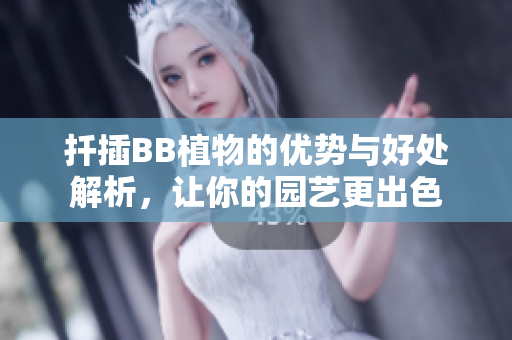 扦插BB植物的优势与好处解析，让你的园艺更出色