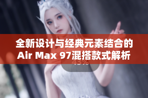 全新设计与经典元素结合的Air Max 97混搭款式解析