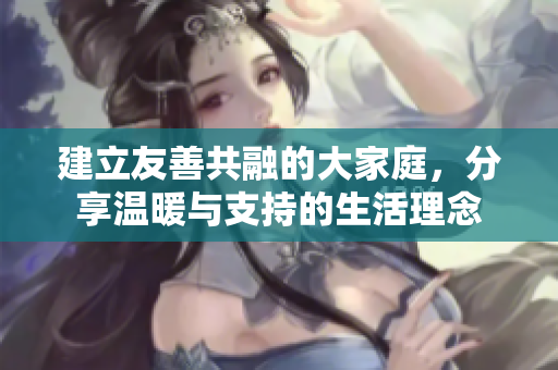 建立友善共融的大家庭，分享温暖与支持的生活理念