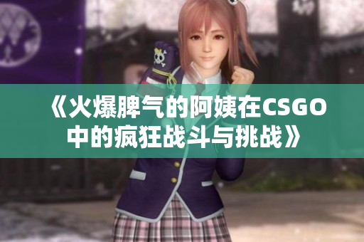 《火爆脾气的阿姨在CSGO中的疯狂战斗与挑战》