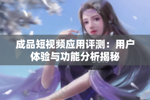 成品短视频应用评测：用户体验与功能分析揭秘