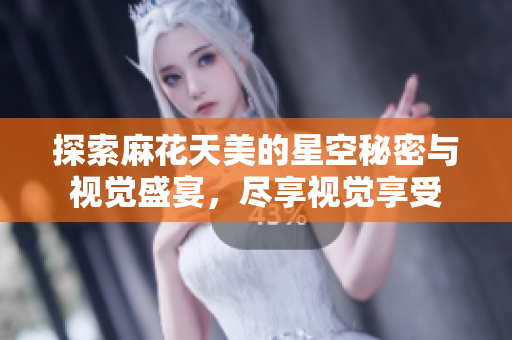 探索麻花天美的星空秘密与视觉盛宴，尽享视觉享受