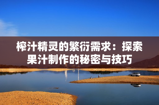 榨汁精灵的繁衍需求：探索果汁制作的秘密与技巧