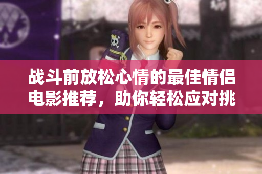战斗前放松心情的最佳情侣电影推荐，助你轻松应对挑战