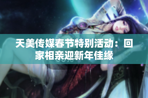 天美传媒春节特别活动：回家相亲迎新年佳缘