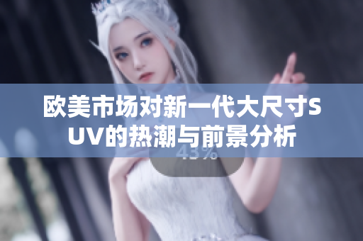 欧美市场对新一代大尺寸SUV的热潮与前景分析
