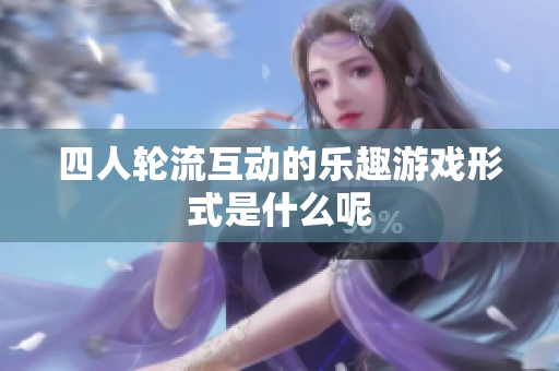 四人轮流互动的乐趣游戏形式是什么呢