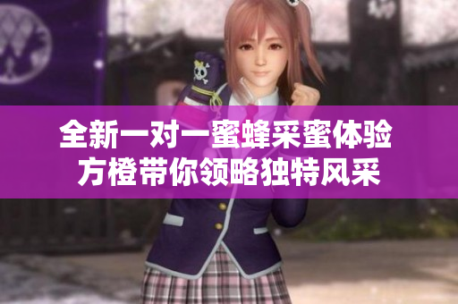 全新一对一蜜蜂采蜜体验 方橙带你领略独特风采