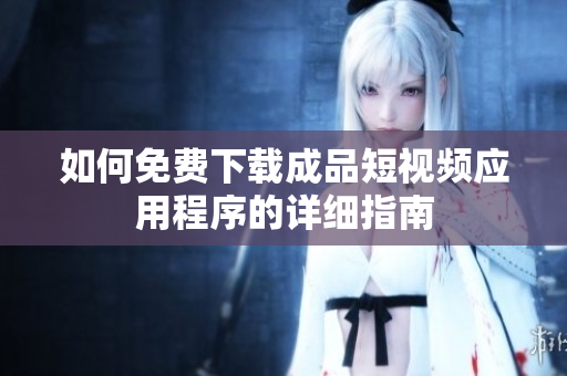 如何免费下载成品短视频应用程序的详细指南