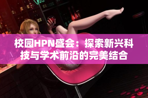 校园HPN盛会：探索新兴科技与学术前沿的完美结合