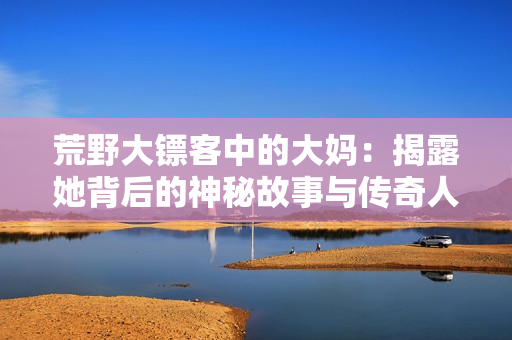 荒野大镖客中的大妈：揭露她背后的神秘故事与传奇人生