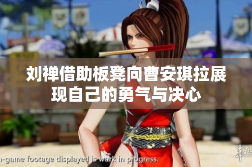 刘禅借助板凳向曹安琪拉展现自己的勇气与决心