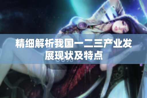 精细解析我国一二三产业发展现状及特点