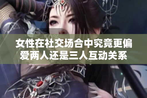 女性在社交场合中究竟更偏爱两人还是三人互动关系