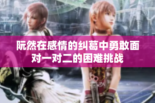 阮然在感情的纠葛中勇敢面对一对二的困难挑战