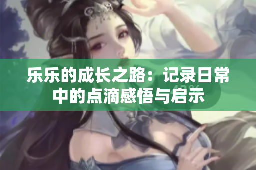乐乐的成长之路：记录日常中的点滴感悟与启示